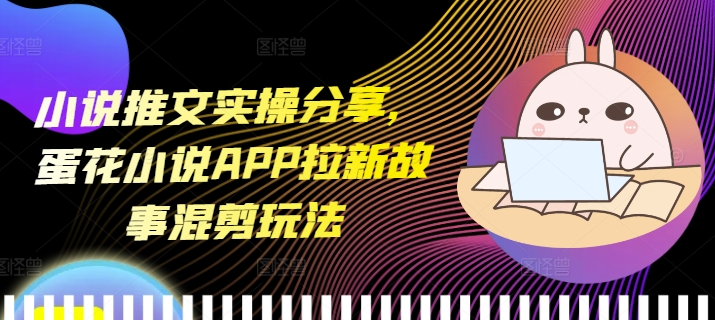 小说推文实操分享，蛋花小说APP拉新故事混剪玩法-一个公司创业项目 - 淘金吧
