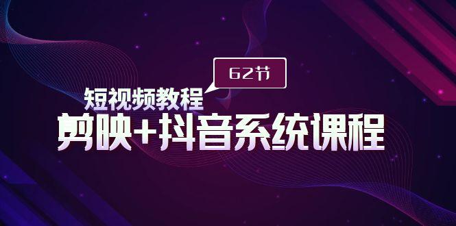 (9410期)短视频教程之剪映+抖音系统课程,剪映全系统教学(62节课)-一个公司创业项目 - 淘金吧