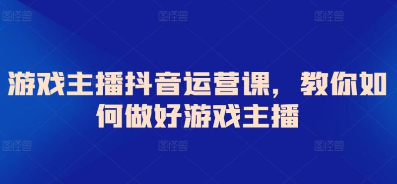 游戏主播抖音运营课，教你如何做好游戏主播-一人公司创业项目 - 淘金吧