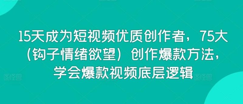 15天成为短视频优质创作者,75大(钩子情绪欲望)创作爆款方法,学会爆款视频底层逻辑-一个公司创业项目 - 淘金吧