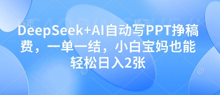 DeepSeek+AI自动写PPT挣稿费,一单一结,小白宝妈也能轻松日入2张-一个公司创业项目 - 淘金吧