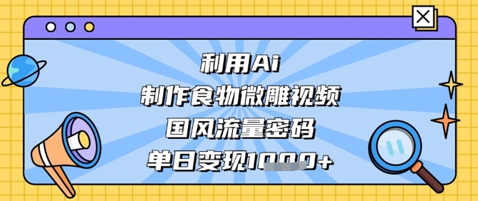 利用Ai制作食物微雕视频，国风流量密码，单日变现数张-一个公司创业项目 - 淘金吧