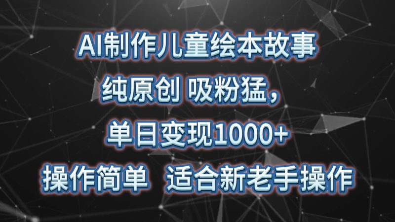 AI制作儿童绘本故事，纯原创，吸粉猛，单日变现1000+，操作简单，适合新老手操作-一个公司创业项目 - 淘金吧