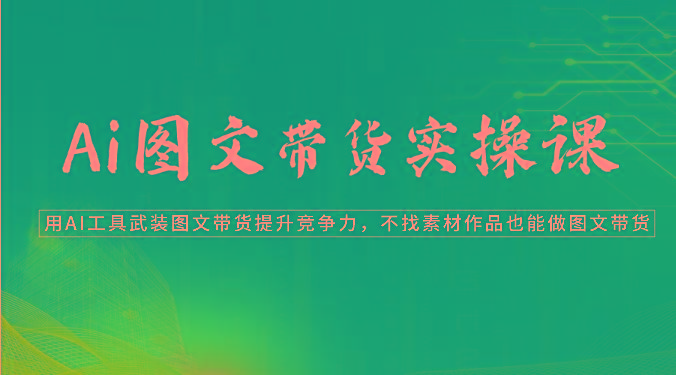 Ai图文带货实操课-用AI工具武装图文带货提升竞争力，不找素材作品也能做图文带货-一个公司创业项目 - 淘金吧