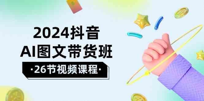 2024抖音AI图文带货班:在这个赛道上乘风破浪拿到好效果(26节课)-一个公司创业项目 - 淘金吧