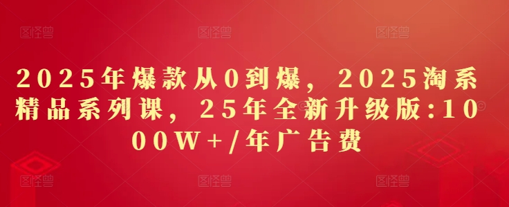 2025年爆款从0到爆，2025淘系精品系列课，25年全新升级版：1000W+1年广告费-一个公司创业项目 - 淘金吧