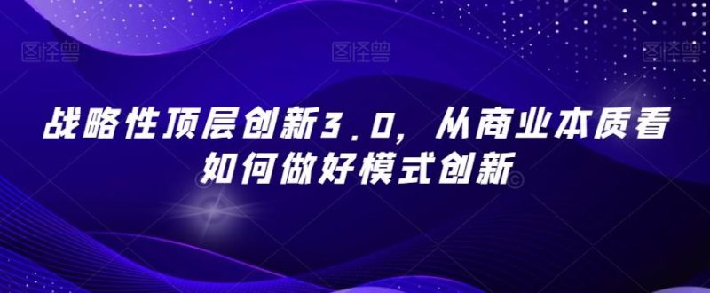 战略性顶层创新3.0，从商业本质看如何做好模式创新-一个公司创业项目 - 淘金吧
