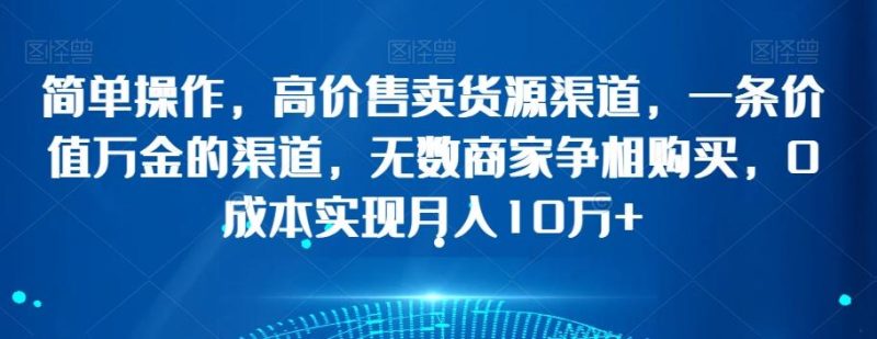 简单操作，高价售卖货源渠道，一条价值万金的渠道，无数商家争相购买，0成本实现月入10万+【揭秘】-一个公司创业项目 - 淘金吧