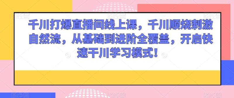 千川打爆直播间线上课,千川顺烧刺激自然流,从基础到进阶全覆盖,开启快速干川学习模式!-一个公司创业项目 - 淘金吧