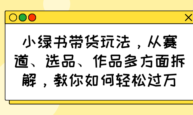 小绿书带货玩法，从赛道、选品、作品多方面拆解，教你如何轻松过万-一个公司创业项目 - 淘金吧