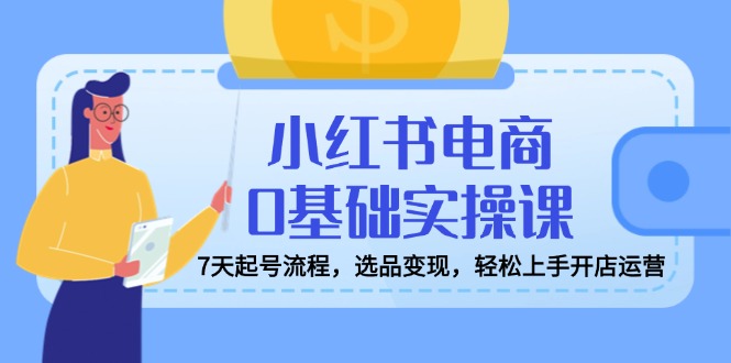 小红书电商0基础实操课,7天起号流程,选品变现,轻松上手开店运营-一个公司创业项目 - 淘金吧