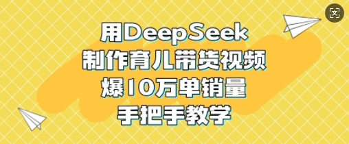 用DeepSeek制作育儿带货视频，爆10W单销量，手把手教学-一个公司创业项目 - 淘金吧