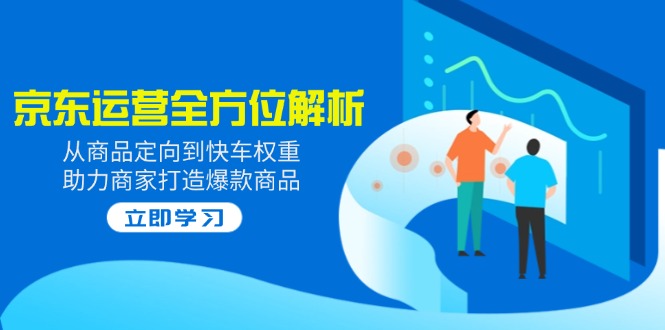 2025京东运营全方位解析:从商品定向到快车权重,助力商家打造爆款商品-一个公司创业项目 - 淘金吧