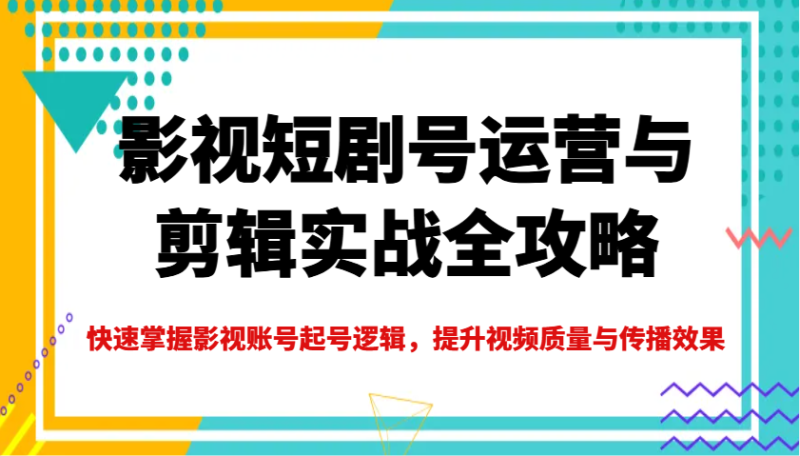 影视短剧号运营与剪辑实战全攻略,快速掌握影视账号起号逻辑,提升视频质量与传播效果-一个公司创业项目 - 淘金吧