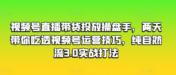 视频号直播带货投放操盘手，两天带你吃透视频号运营技巧，纯自然流3.0实战打法-一个公司创业项目 - 淘金吧