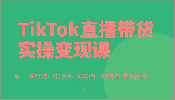 TikTok直播带货实操变现课：系统起号、科学复盘、变现链路、直播配置、团队搭建等-一个公司创业项目 - 淘金吧