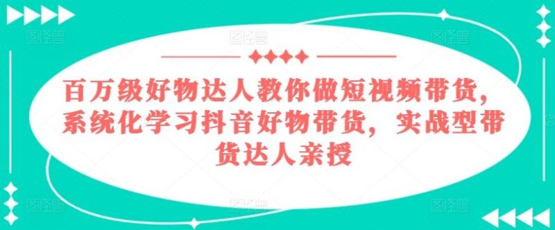 百万级好物达人教你做短视频带货,系统化学习抖音好物带货,实战型带货达人亲授-一个公司创业项目 - 淘金吧
