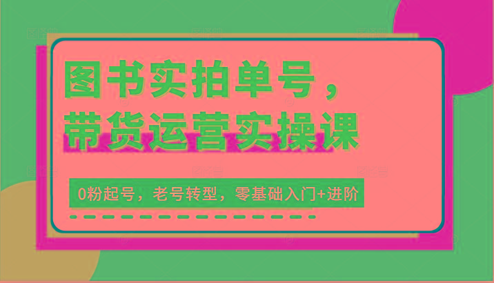 图书实拍单号，带货运营实操课：0粉起号，老号转型，零基础入门+进阶-一个公司创业项目 - 淘金吧