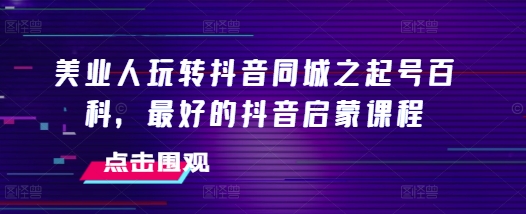 美业人玩转抖音同城之起号百科,最好的抖音启蒙课程-一个公司创业项目 - 淘金吧