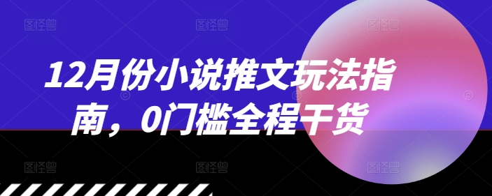 12月份小说推文玩法指南,0门槛全程干货-一个公司创业项目 - 淘金吧