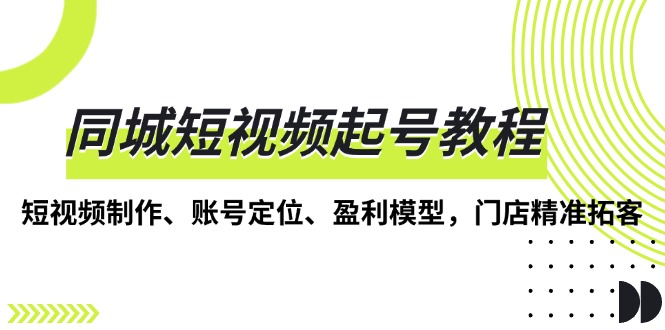 同城短视频起号教程,短视频制作、账号定位、盈利模型,门店精准拓客-一个公司创业项目 - 淘金吧