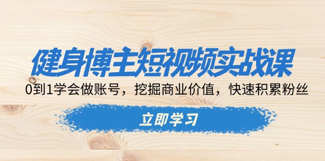 健身博主短视频实战课:0到1学会做账号,挖掘商业价值,快速积累粉丝-一个公司创业项目 - 淘金吧