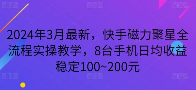2024年3月最新,快手磁力聚星全流程实操教学,8台手机日均收益稳定100~200元【揭秘】-一个公司创业项目 - 淘金吧
