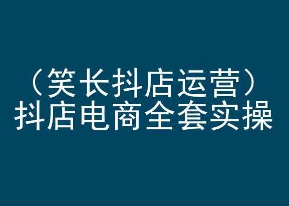 笑长抖店运营,抖店电商全套实操,抖音小店电商培训