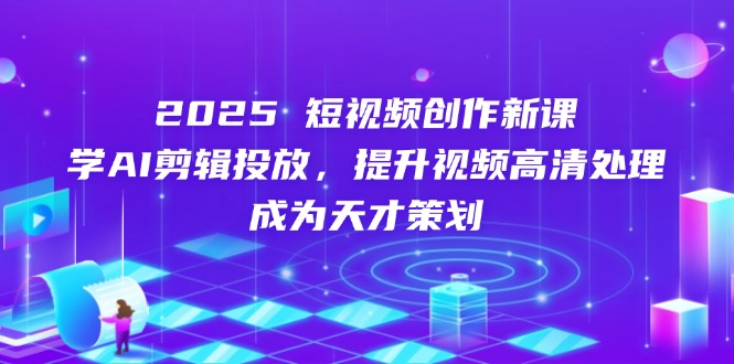 2025短视频创作新课,学AI剪辑投放,提升视频高清处理,成为天才策划-一个公司创业项目 - 淘金吧