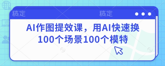 AI作图提效课,用AI快速换100个场景100个模特-一个公司创业项目 - 淘金吧