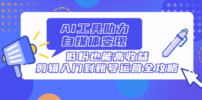 AI工具助力自媒体变现,低粉也能高收益,剪辑入门到账号运营全攻略-一个公司创业项目 - 淘金吧