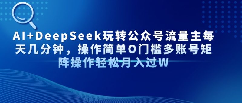 AI+DeepSeek玩转公众号流量主每天几分钟,操作简单O门槛多账号矩阵操作…-一个公司创业项目 - 淘金吧