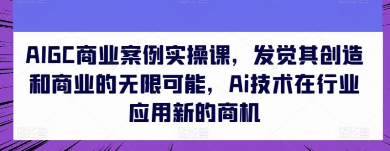 AIGC商业案例实操课,发觉其创造和商业的无限可能,Ai技术在行业应用新的商机-一个公司创业项目 - 淘金吧