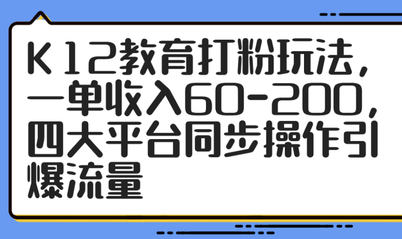 K12教育打粉玩法，一单收入60-200，四大平台同步操作引爆流量-一个公司创业项目 - 淘金吧