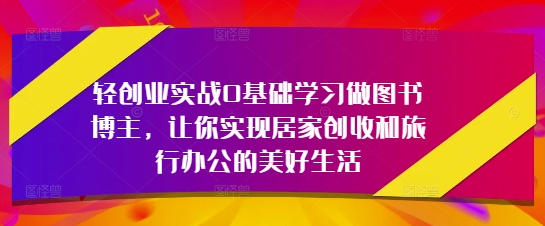 轻创业实战0基础学习做图书博主,让你实现居家创收和旅行办公的美好生活-一个公司创业项目 - 淘金吧
