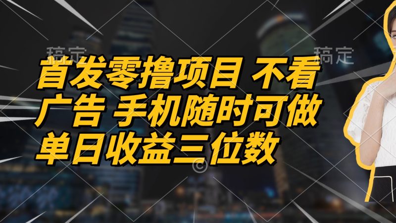首发零撸项目 不看广告 手机随时可做 单日收益三位数-一个公司创业项目 - 淘金吧