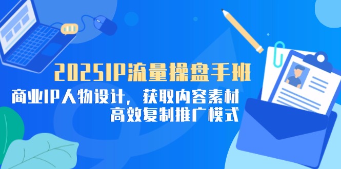 2025IP流量操盘手班,商业IP人物设计,获取内容素材,高效复制推广模式-一个公司创业项目 - 淘金吧
