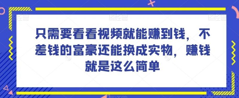 谁做过这么简单的项目?只需要看看视频就能赚到钱,不差钱的富豪还能换成实物,赚钱就是这么简单!【揭秘】-一个公司创业项目 - 淘金吧