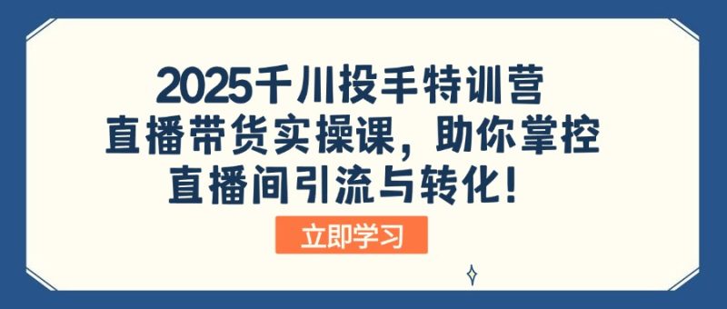 2025千川投手特训营:直播带货实操课,助你掌控直播间引流与转化!-一个公司创业项目 - 淘金吧