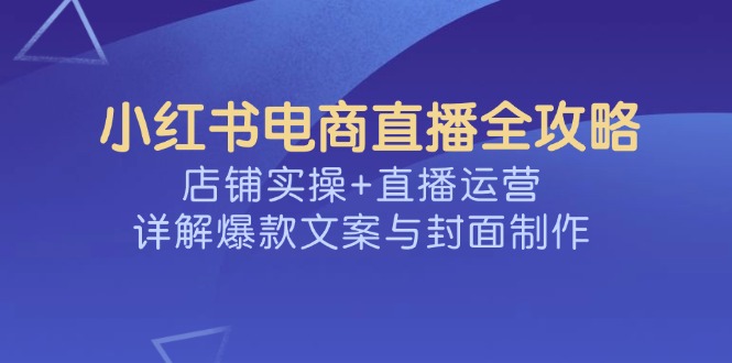 小红书电商直播全攻略,店铺实操+直播运营,详解爆款文案与封面制作-一个公司创业项目 - 淘金吧