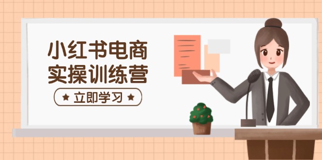 小红书电商实操训练营：涵盖开店、选品、笔记制作等，助你快速上手-一个公司创业项目 - 淘金吧