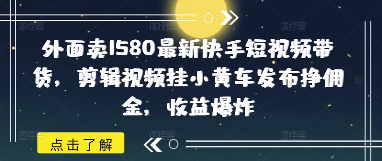 外面卖1580最新快手短视频带货,剪辑视频挂小黄车发布挣佣金,收益爆炸-一个公司创业项目 - 淘金吧