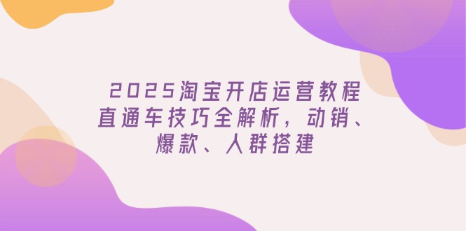 2025淘宝开店运营教程更新，直通车技巧全解析，动销、爆款、人群搭建-一个公司创业项目 - 淘金吧