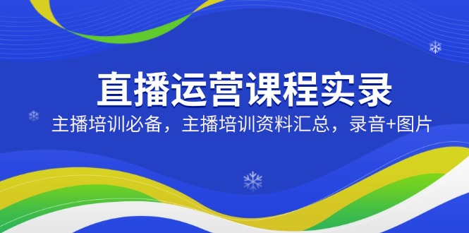 直播运营课程实录：主播培训必备，主播培训资料汇总，录音+图片-一个公司创业项目 - 淘金吧