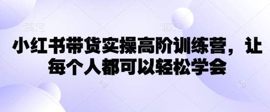 小红书带货实操高阶训练营，让每个人都可以轻松学会-一个公司创业项目 - 淘金吧