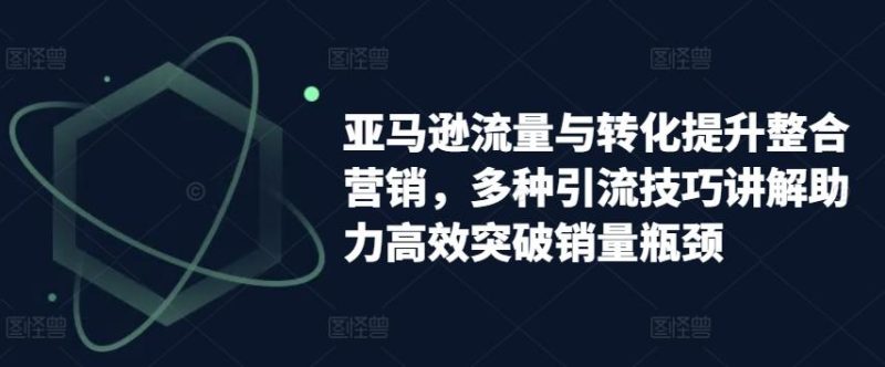 亚马逊流量与转化提升整合营销,多种引流技巧讲解助力高效突破销量瓶颈-一个公司创业项目 - 淘金吧