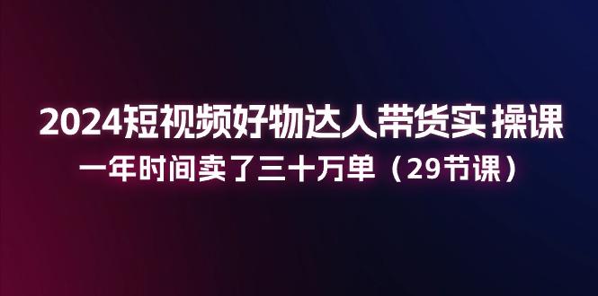 2024短视频好物达人带货实操课：一年时间卖了三十万单(29节课-一个公司创业项目 - 淘金吧