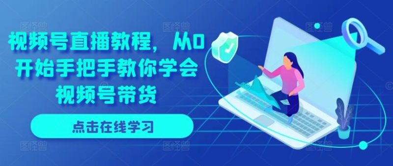 视频号直播教程,从0开始手把手教你学会视频号带货-一个公司创业项目 - 淘金吧