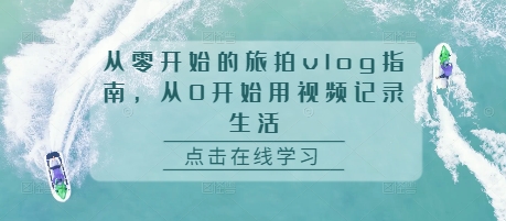 从零开始的旅拍vlog指南，从0开始用视频记录生活-一个公司创业项目 - 淘金吧