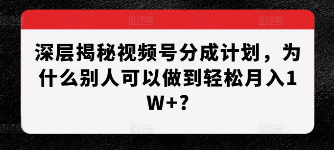 深层揭秘视频号分成计划，为什么别人可以做到轻松月入1W+?-一个公司创业项目 - 淘金吧